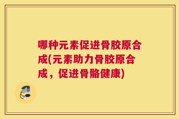 哪种元素促进骨胶原合成(元素助力骨胶原合成，促进骨骼健康)