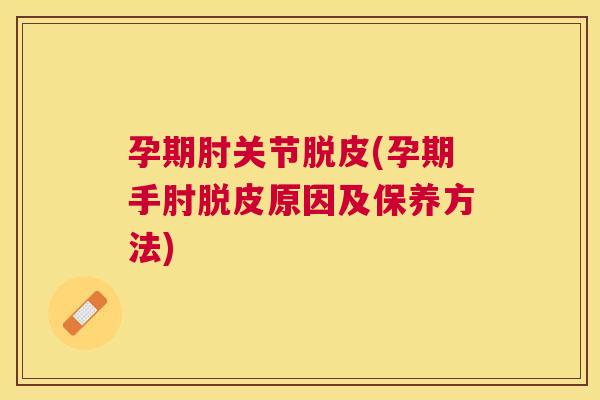 孕期肘关节脱皮(孕期手肘脱皮原因及保养方法)