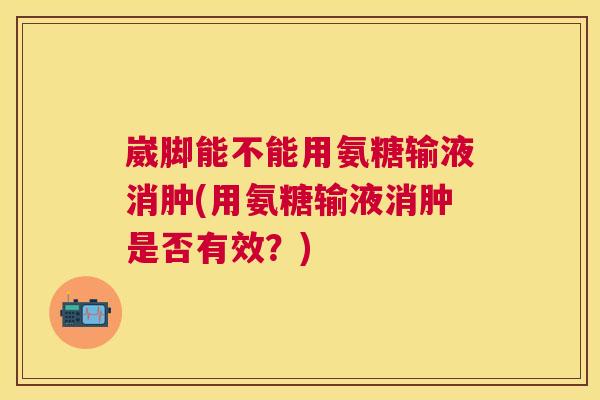 崴脚能不能用氨糖输液消肿(用氨糖输液消肿是否有效?) 崴脚能不能用氨糖输液消肿(用氨糖输液消肿是否有效?)