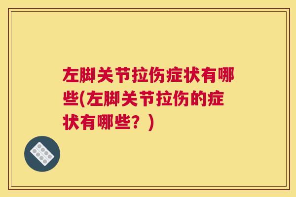 左脚关节拉伤症状有哪些(左脚关节拉伤的症状有哪些？)