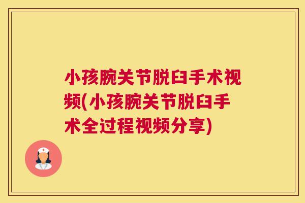 小孩腕关节脱臼手术视频(小孩腕关节脱臼手术全过程视频分享)