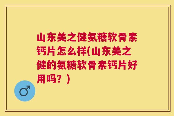 山东美之健氨糖软骨素钙片怎么样(山东美之健的氨糖软骨素钙片好用吗？)