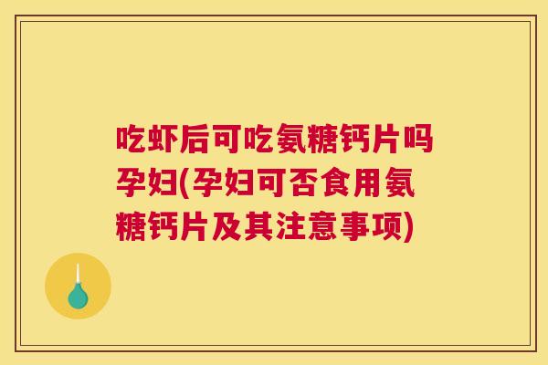 吃虾后可吃氨糖钙片吗孕妇(孕妇可否食用氨糖钙片及其注意事项)