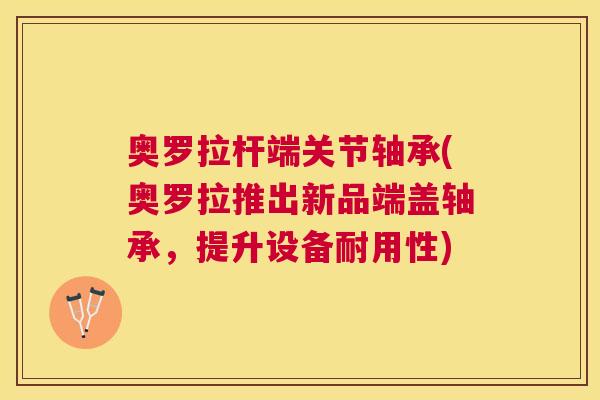 奥罗拉杆端关节轴承(奥罗拉推出新品端盖轴承，提升设备耐用性)