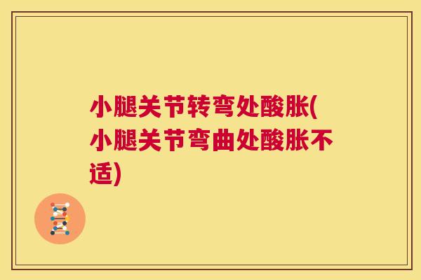 小腿关节转弯处酸胀(小腿关节弯曲处酸胀不适)
