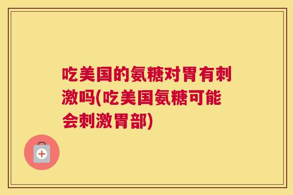 吃美国的氨糖对胃有刺激吗(吃美国氨糖可能会刺激胃部)
