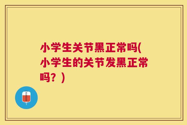 小学生关节黑正常吗(小学生的关节发黑正常吗？)