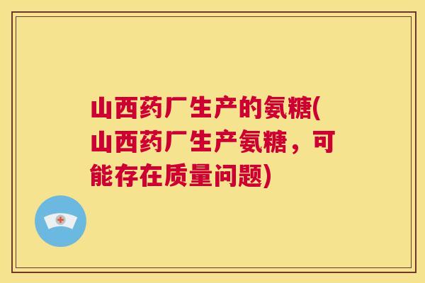 山西药厂生产的氨糖(山西药厂生产氨糖，可能存在质量问题)