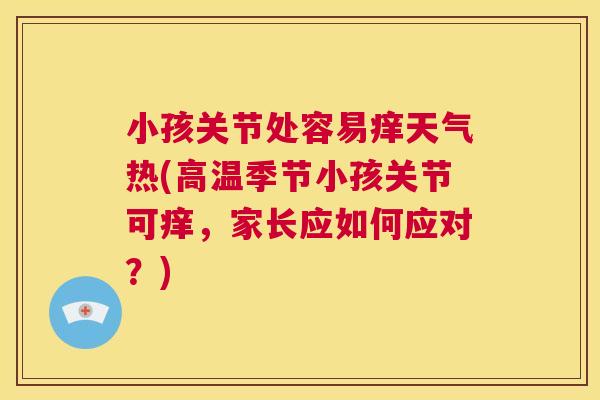 小孩关节处容易痒天气热(高温季节小孩关节可痒，家长应如何应对？)
