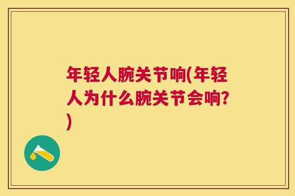 年轻人腕关节响(年轻人为什么腕关节会响？)