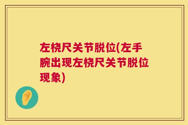 左桡尺关节脱位(左手腕出现左桡尺关节脱位现象)