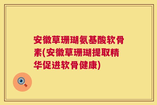 安徽草珊瑚氨基酸软骨素(安徽草珊瑚提取精华促进软骨健康)