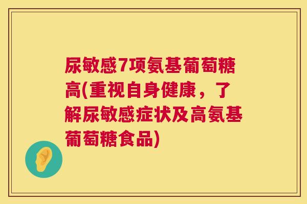尿敏感7项氨基葡萄糖高(重视自身健康，了解尿敏感症状及高氨基葡萄糖食品)