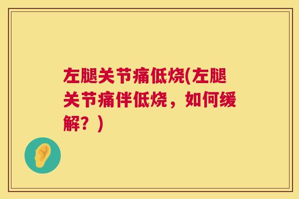 左腿关节痛低烧(左腿关节痛伴低烧，如何缓解？)