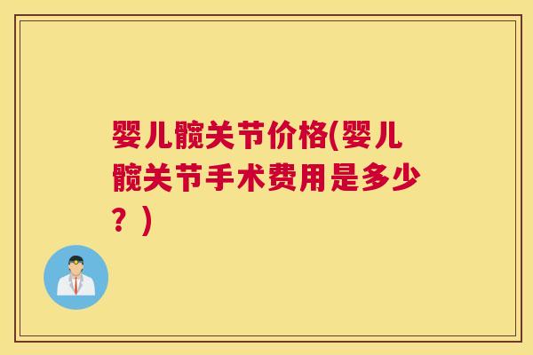 婴儿髋关节价格(婴儿髋关节手术费用是多少？)