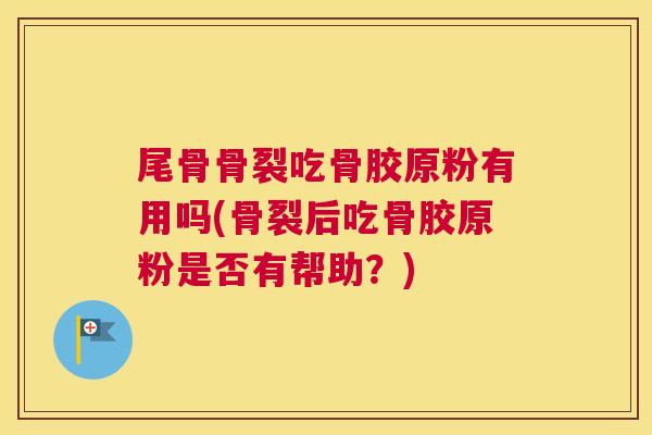 尾骨骨裂吃骨胶原粉有用吗(骨裂后吃骨胶原粉是否有帮助?) 尾骨骨裂吃骨胶原粉有用吗(骨裂后吃骨胶原粉是否有帮助?)