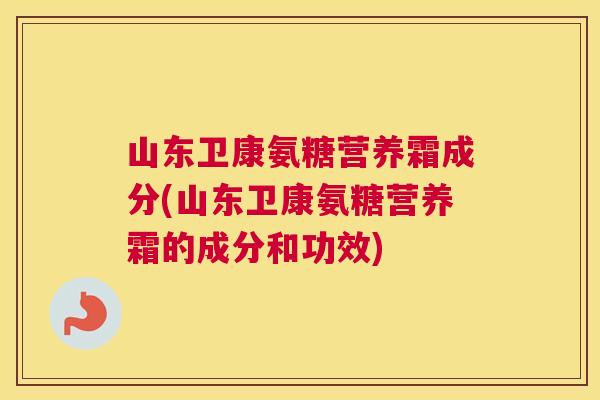 山东卫康氨糖营养霜成分(山东卫康氨糖营养霜的成分和功效)