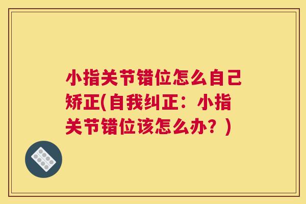 小指关节错位怎么自己矫正(自我纠正：小指关节错位该怎么办？)