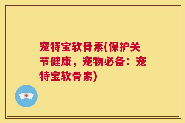 宠特宝软骨素(保护关节健康，宠物必备：宠特宝软骨素)