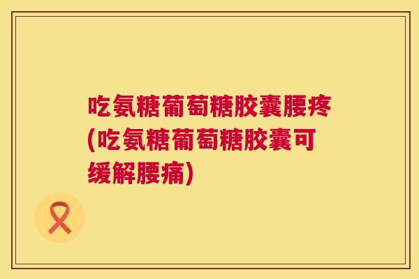 吃氨糖葡萄糖胶囊腰疼(吃氨糖葡萄糖胶囊可缓解腰痛)