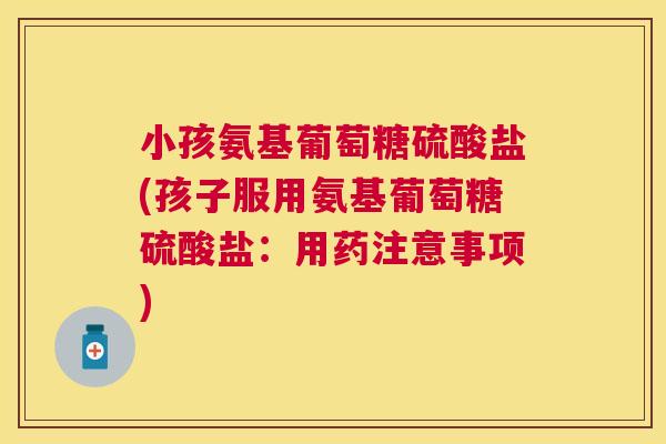 小孩氨基葡萄糖硫酸盐(孩子服用氨基葡萄糖硫酸盐：用药注意事项)