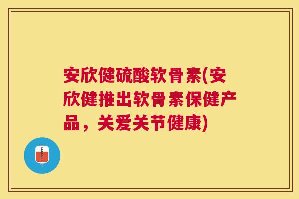 安欣健硫酸软骨素(安欣健推出软骨素保健产品，关爱关节健康)
