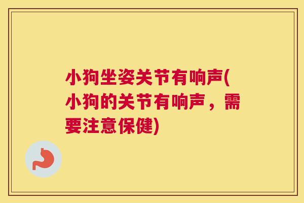 小狗坐姿关节有响声(小狗的关节有响声，需要注意保健)