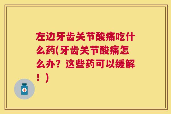 左边牙齿关节酸痛吃什么药(牙齿关节酸痛怎么办?这些药可以缓解!) 左边牙齿关节酸痛吃什么药(牙齿关节酸痛怎么办?这些药可以缓解!)