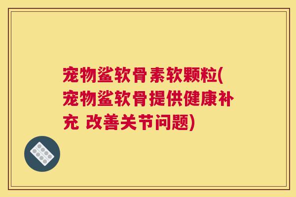 宠物鲨软骨素软颗粒(宠物鲨软骨提供健康补充 改善关节问题)