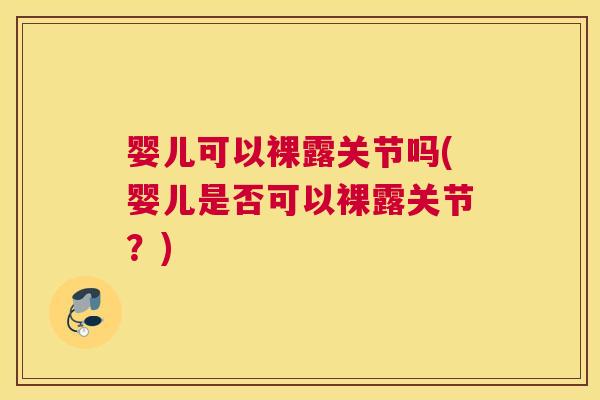 婴儿可以裸露关节吗(婴儿是否可以裸露关节？)
