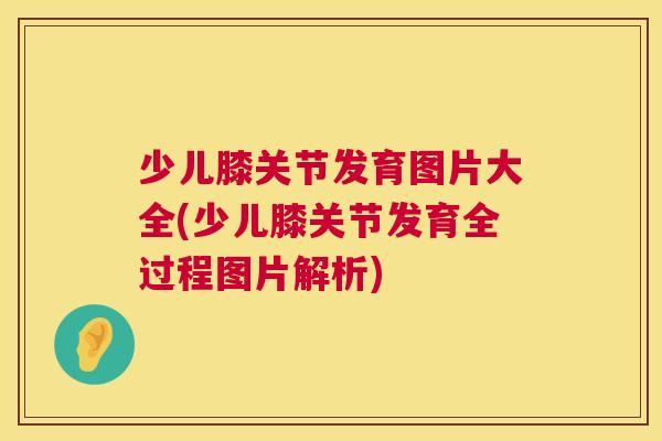 少儿膝关节发育图片大全(少儿膝关节发育全过程图片解析)