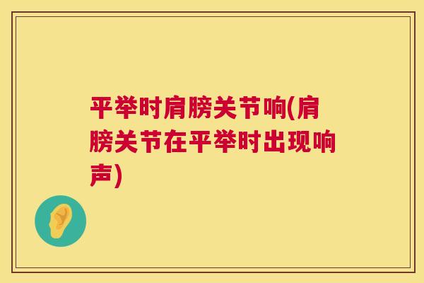 平举时肩膀关节响(肩膀关节在平举时出现响声)