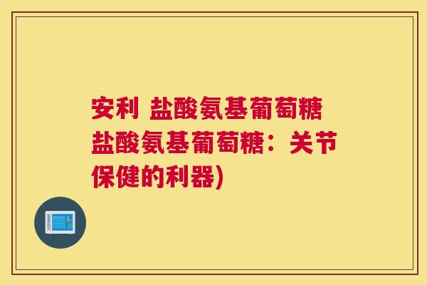 安利 盐酸氨基葡萄糖盐酸氨基葡萄糖：关节保健的利器)