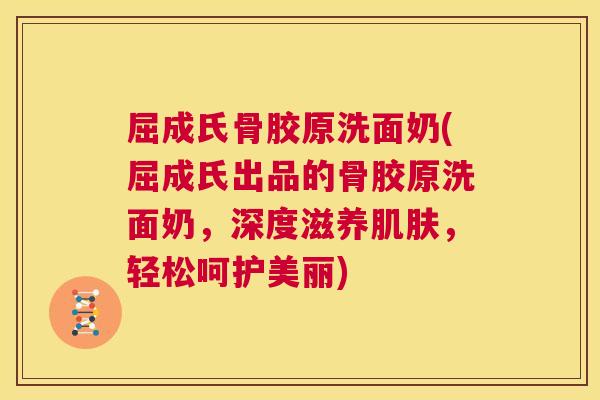 屈成氏骨胶原洗面奶(屈成氏出品的骨胶原洗面奶，深度滋养肌肤，轻松呵护美丽)