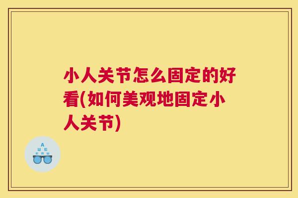 小人关节怎么固定的好看(如何美观地固定小人关节)
