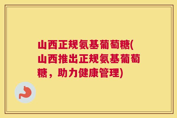 山西正规氨基葡萄糖(山西推出正规氨基葡萄糖，助力健康管理)