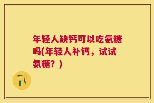 年轻人缺钙可以吃氨糖吗(年轻人补钙，试试氨糖？)