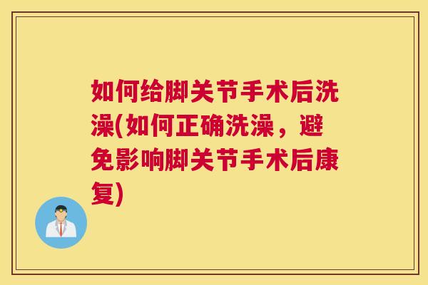 如何给脚关节手术后洗澡(如何正确洗澡，避免影响脚关节手术后康复)