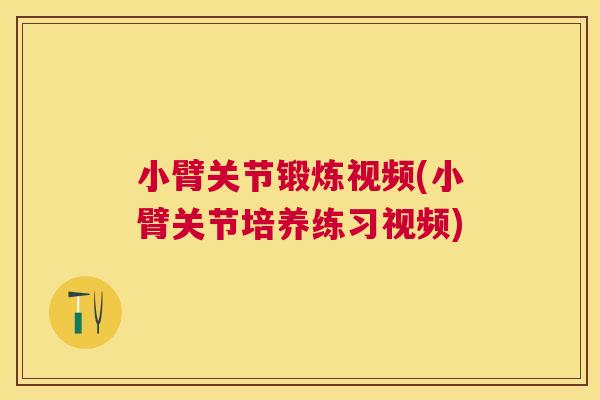 小臂关节锻炼视频(小臂关节培养练习视频) 小臂关节锻炼视频(小臂关节培养练习视频)