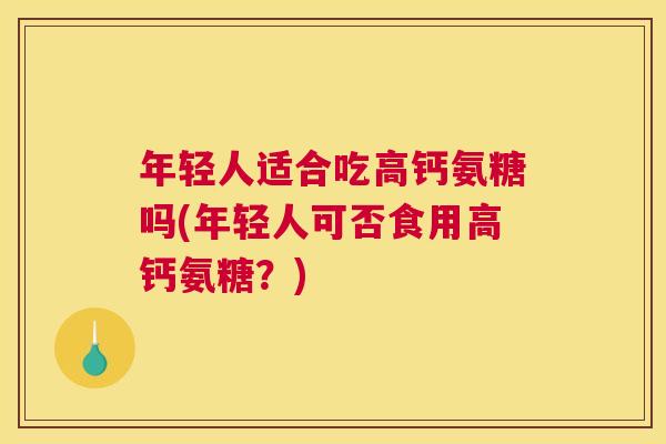 年轻人适合吃高钙氨糖吗(年轻人可否食用高钙氨糖？)