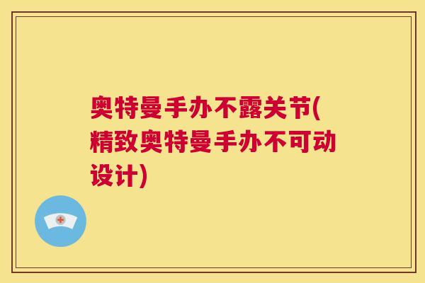 奥特曼手办不露关节(精致奥特曼手办不可动设计)