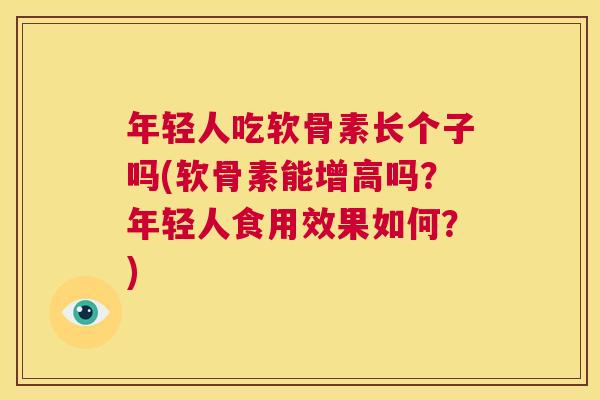 年轻人吃软骨素长个子吗(软骨素能增高吗？年轻人食用效果如何？)