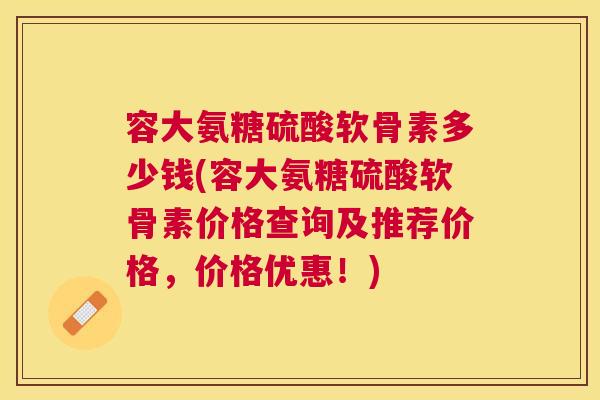 容大氨糖硫酸软骨素多少钱(容大氨糖硫酸软骨素价格查询及推荐价格,价格优惠!)