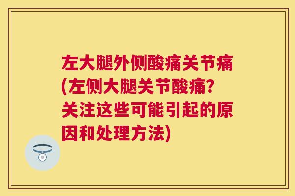 左大腿外侧酸痛关节痛(左侧大腿关节酸痛？关注这些可能引起的原因和处理方法)