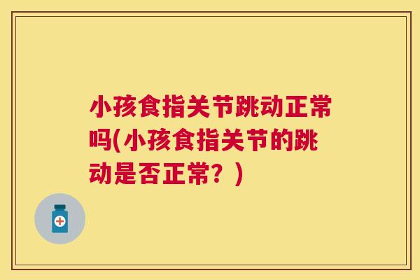 小孩食指关节跳动正常吗(小孩食指关节的跳动是否正常？)