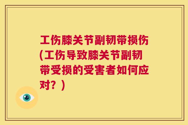 工伤膝关节副韧带损伤(工伤导致膝关节副韧带受损的受害者如何应对？)