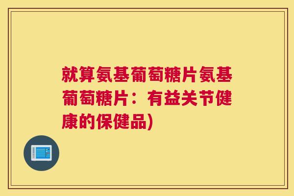 就算氨基葡萄糖片氨基葡萄糖片：有益关节健康的保健品)
