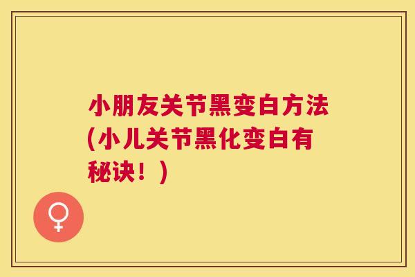 小朋友关节黑变白方法(小儿关节黑化变白有秘诀！)
