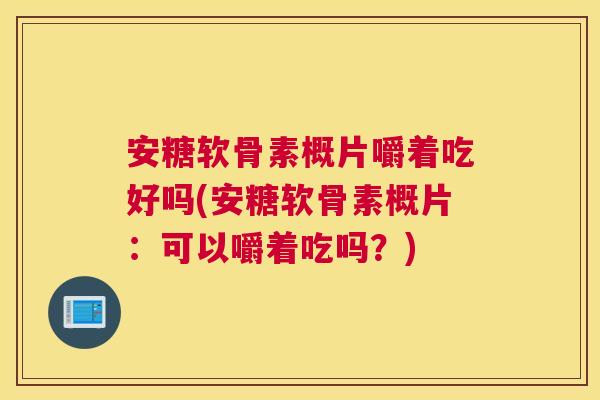 安糖软骨素概片嚼着吃好吗(安糖软骨素概片：可以嚼着吃吗？)