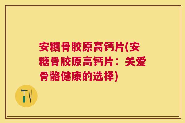 安糖骨胶原高钙片(安糖骨胶原高钙片：关爱骨骼健康的选择)